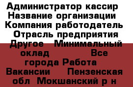 Администратор-кассир › Название организации ­ Компания-работодатель › Отрасль предприятия ­ Другое › Минимальный оклад ­ 15 000 - Все города Работа » Вакансии   . Пензенская обл.,Мокшанский р-н